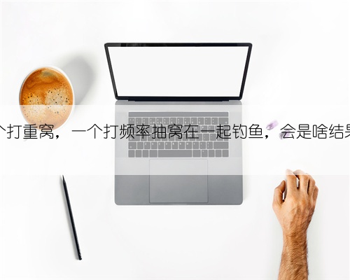一个打重窝，一个打频率抽窝在一起钓鱼，会是啥结果？
