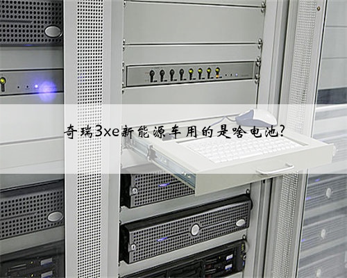 奇瑞3xe新能源车用的是啥电池?