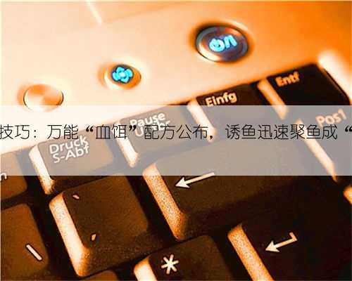 钓鱼技巧：万能“血饵”配方公布，诱鱼迅速聚鱼成“堆”