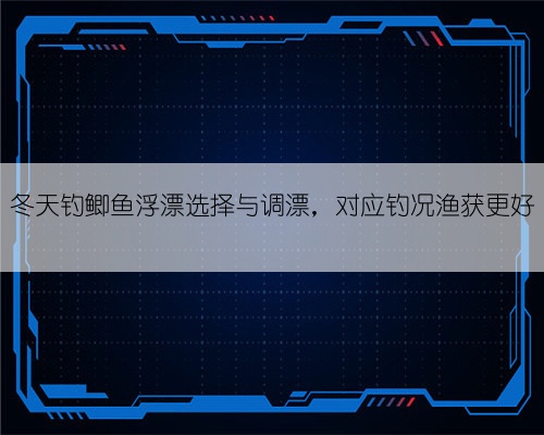 冬天钓鲫鱼浮漂选择与调漂,对应钓况渔获更好