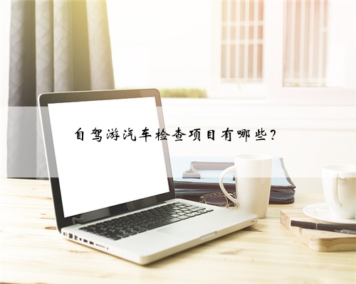 自驾游汽车检查项目有哪些？