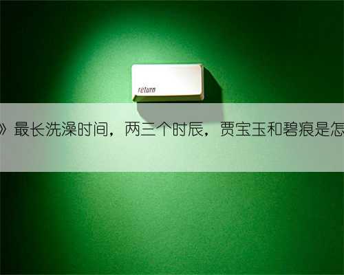 《红楼梦》最长洗澡时间,两三个时辰,贾宝玉和碧痕是怎么洗的?