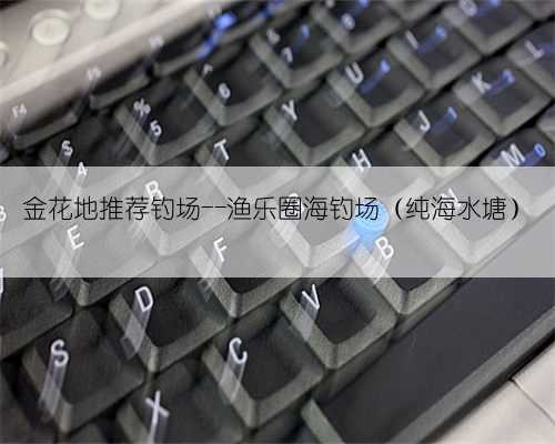 金花地推荐钓场--渔乐圈海钓场（纯海水塘）