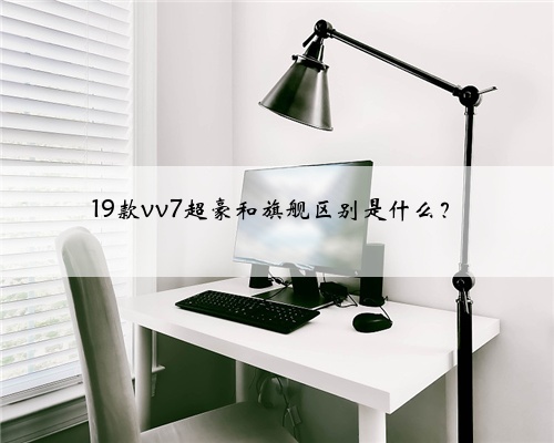 19款vv7超豪和旗舰区别是什么？