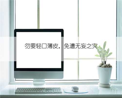 勿要轻口薄皮,免遭无妄之灾