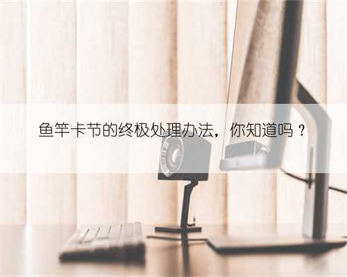 鱼竿卡节的终极处理办法,你知道吗?