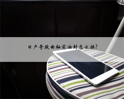 日产奇骏曲轴前油封怎么换?