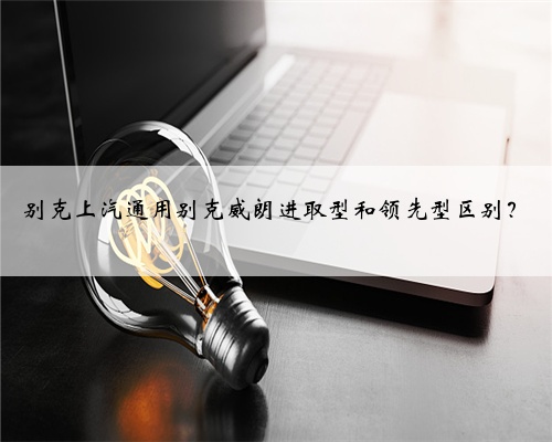 别克上汽通用别克威朗进取型和领先型区别？