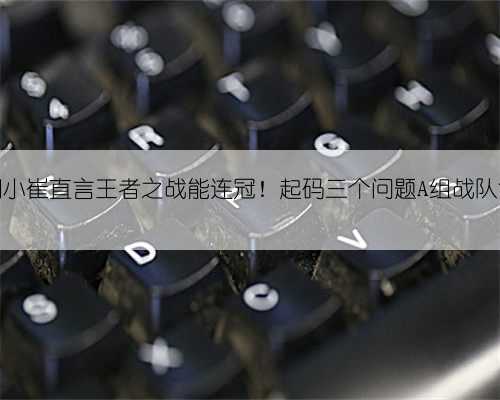 钩尖江湖小崔直言王者之战能连冠!起码三个问题A组战队没有解决