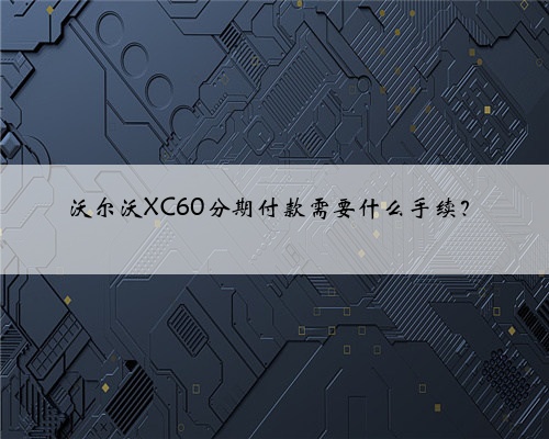 沃尔沃XC60分期付款需要什么手续?