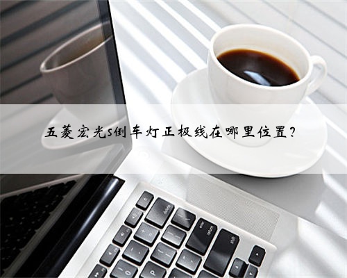 五菱宏光s倒车灯正极线在哪里位置？