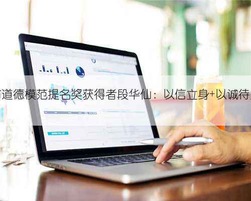 市道德模范提名奖获得者段华仙:以信立身 以诚待人