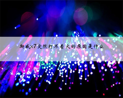 斯威x7突然打不着火的原因是什么