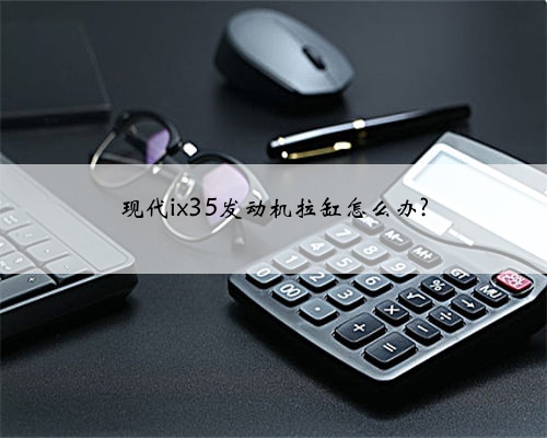 现代ix35发动机拉缸怎么办?