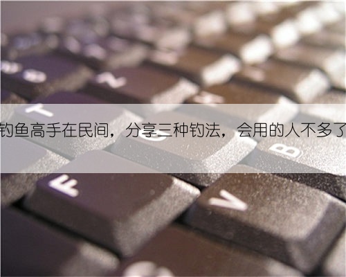 钓鱼高手在民间,分享三种钓法,会用的人不多了