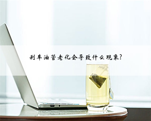 刹车油管老化会导致什么现象?