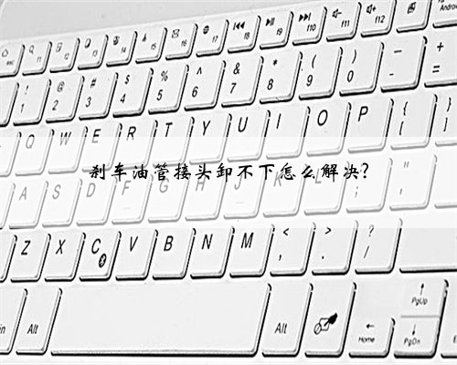 刹车油管接头卸不下怎么解决?