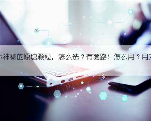 揭示神秘的原塘颗粒，怎么选？有套路！怎么用？用方法