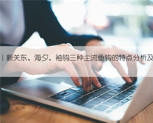 识变从宜|新关东、海夕、袖钩三种主流鱼钩的特点分析及场景应用