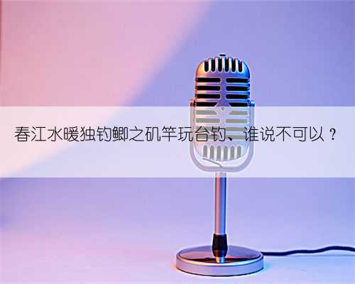 春江水暖独钓鲫之矶竿玩台钓、谁说不可以?