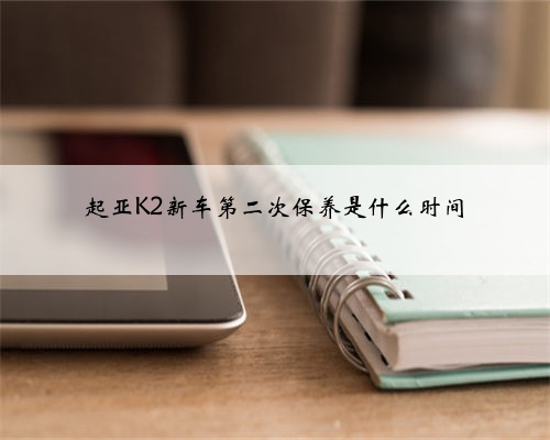 起亚K2新车第二次保养是什么时间