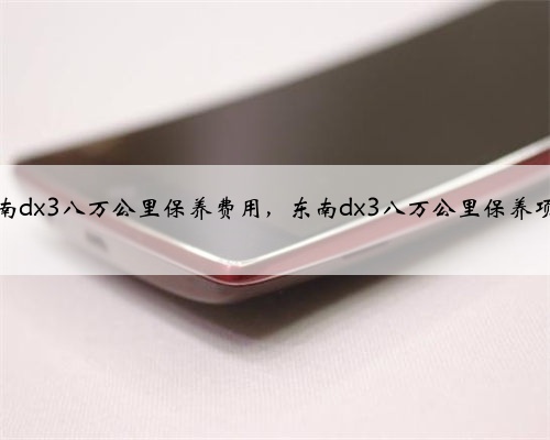 东南dx3八万公里保养费用,东南dx3八万公里保养项目