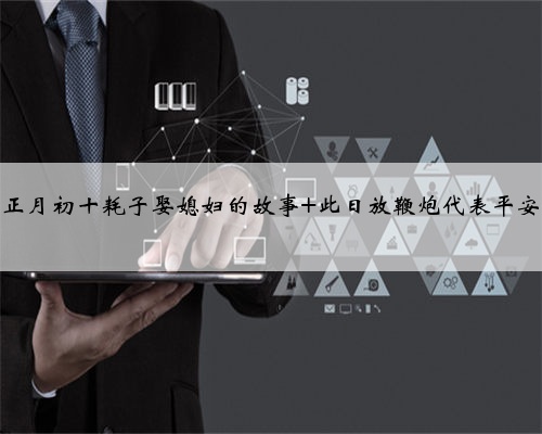 正月初十耗子娶媳妇的故事 此日放鞭炮代表平安