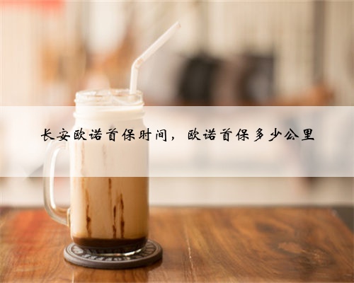 长安欧诺首保时间，欧诺首保多少公里
