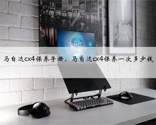 马自达cx4保养手册，马自达cx4保养一次多少钱