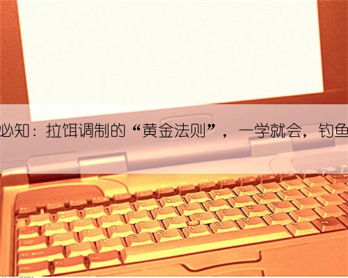 钓鱼新手必知:拉饵调制的“黄金法则”,一学就会,钓鱼轻松上手