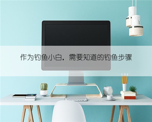 作为钓鱼小白,需要知道的钓鱼步骤