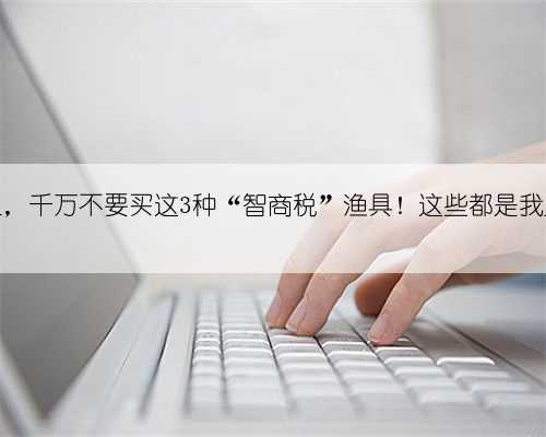 新手钓鱼,千万不要买这3种“智商税”渔具!这些都是我踩过的坑
