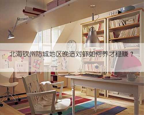 北海钦州防城地区晚造对虾如何养才稳赚?