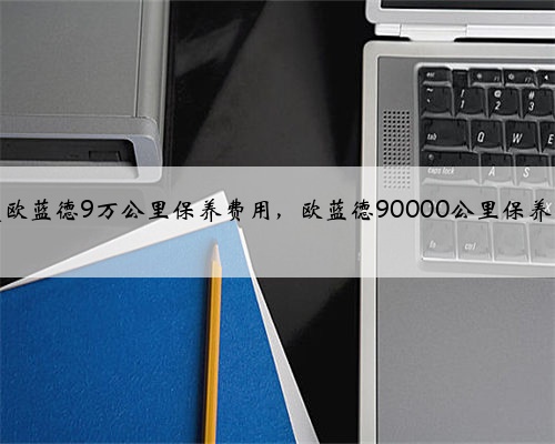 三菱欧蓝德9万公里保养费用,欧蓝德90000公里保养项目