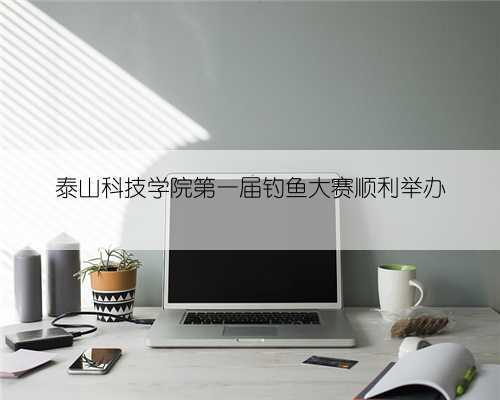 泰山科技学院第一届钓鱼大赛顺利举办