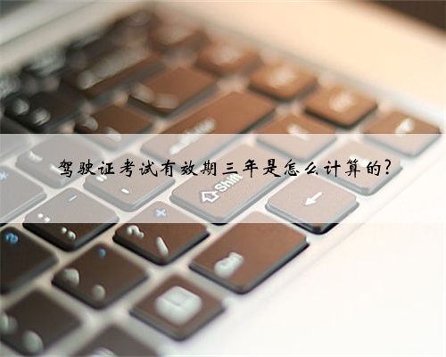 驾驶证考试有效期三年是怎么计算的?