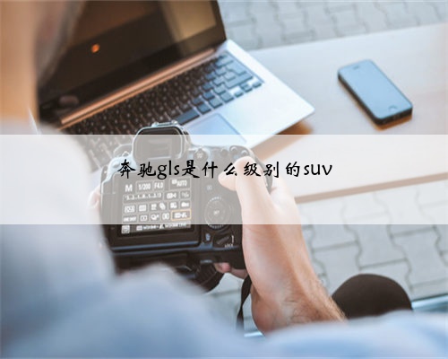 奔驰gls是什么级别的suv