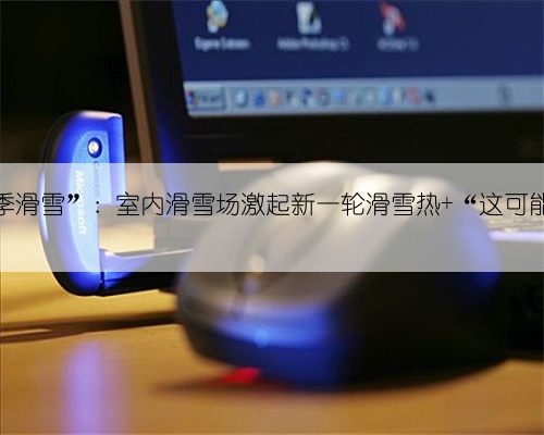 去长三角“四季滑雪”:室内滑雪场激起新一轮滑雪热 “这可能才刚刚起步”