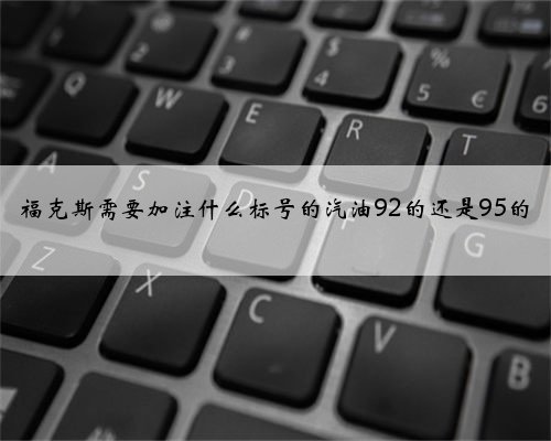 福克斯需要加注什么标号的汽油92的还是95的