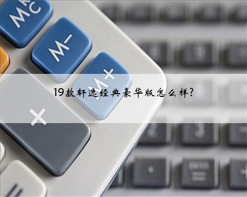19款轩逸经典豪华版怎么样?