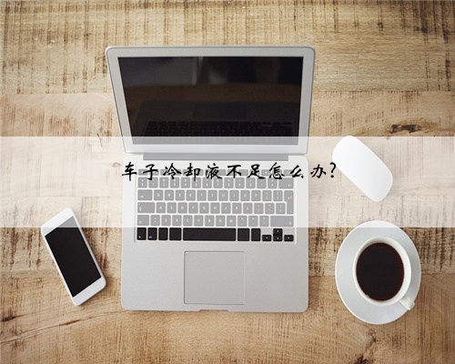 车子冷却液不足怎么办?