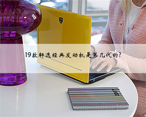 19款轩逸经典发动机是第几代的?