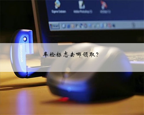 车检标志去哪领取?