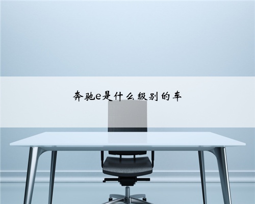 奔驰e是什么级别的车