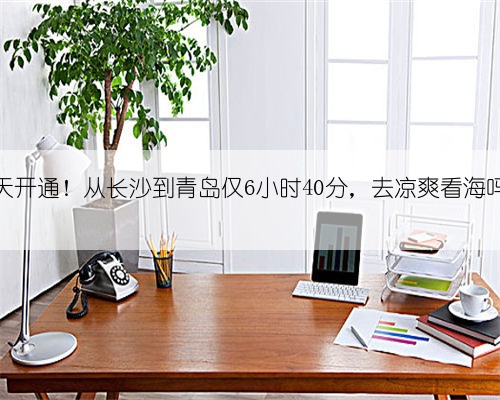 明天开通!从长沙到青岛仅6小时40分,去凉爽看海吗?