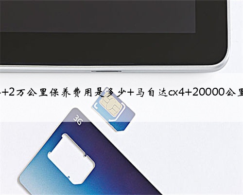 马自达cx4 2万公里保养费用是多少 马自达cx4 20000公里保养项目