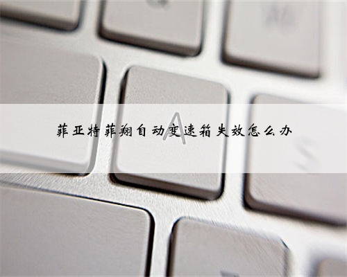 菲亚特菲翔自动变速箱失效怎么办