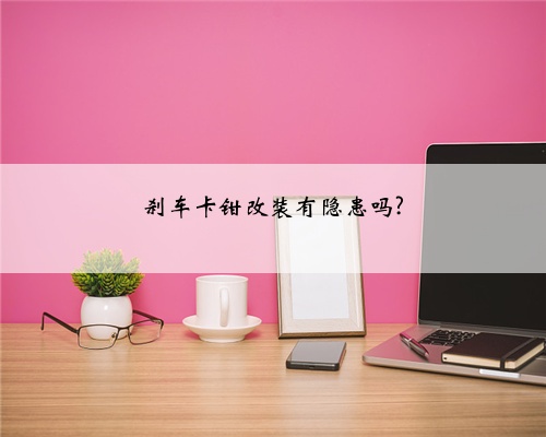 刹车卡钳改装有隐患吗?