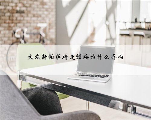 大众新帕萨特走颤路为什么异响