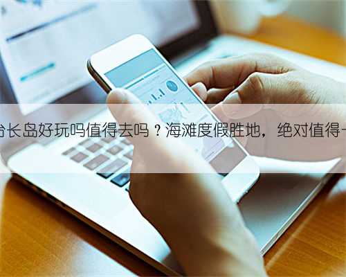 烟台长岛好玩吗值得去吗?海滩度假胜地,绝对值得一去
